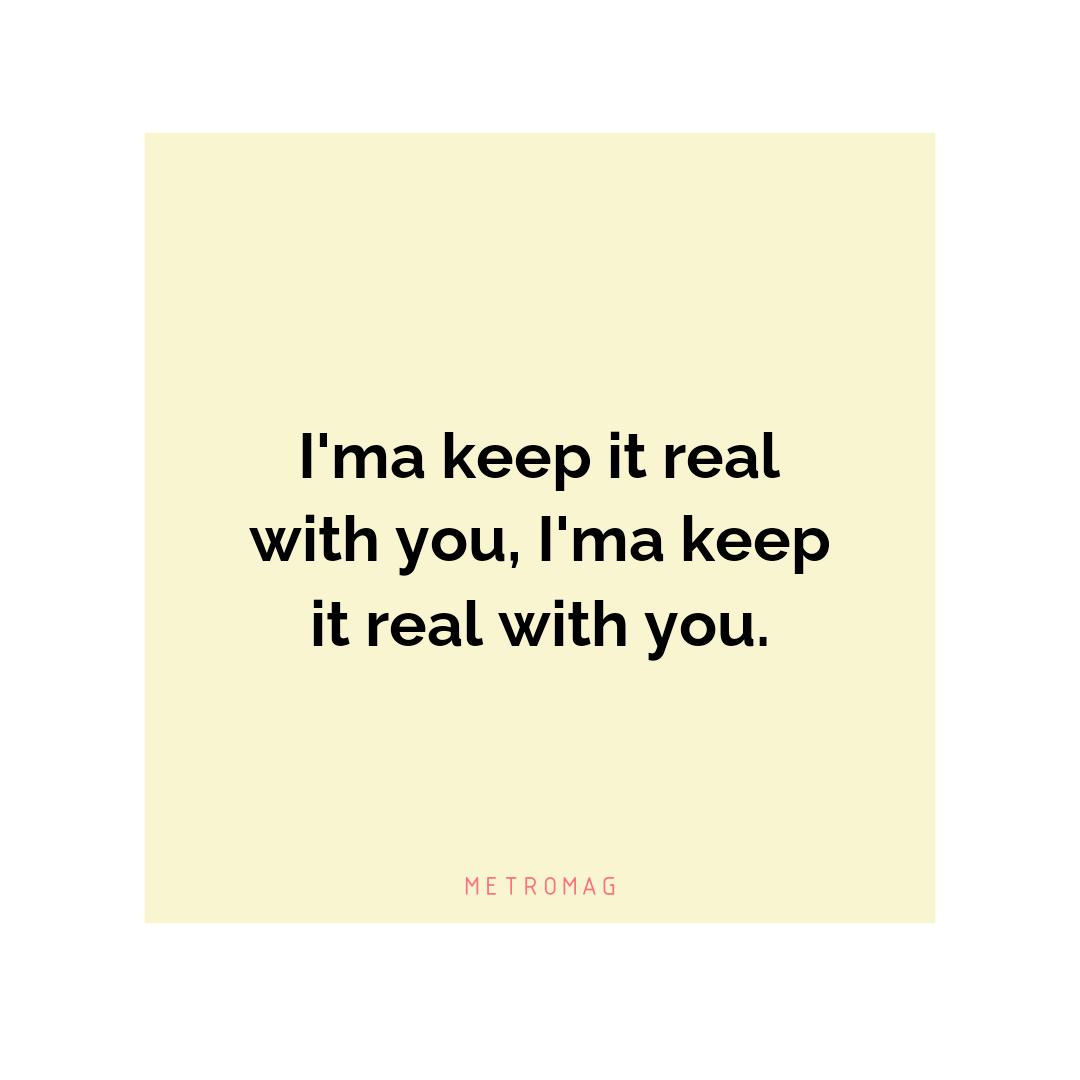 I'ma keep it real with you, I'ma keep it real with you.