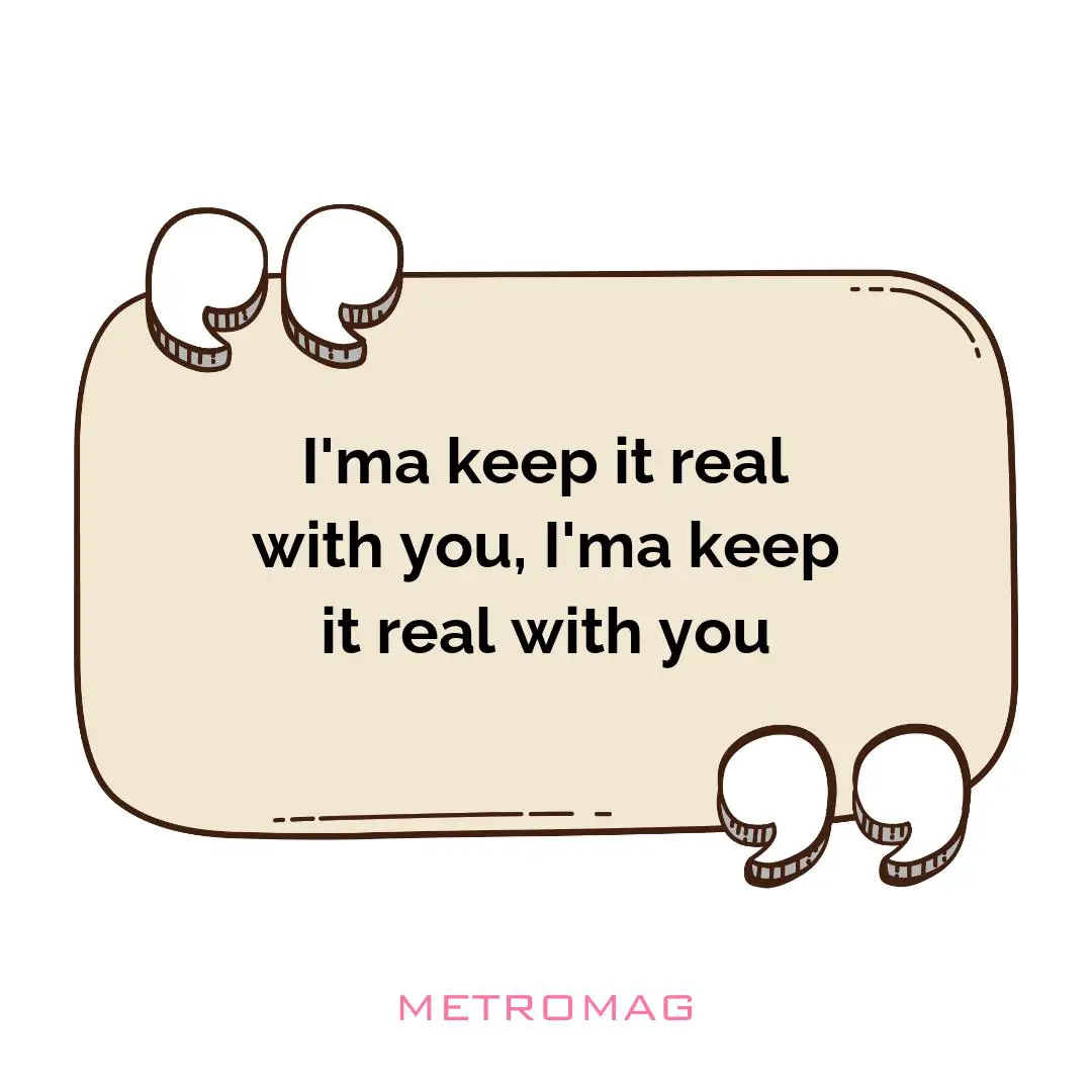 I'ma keep it real with you, I'ma keep it real with you