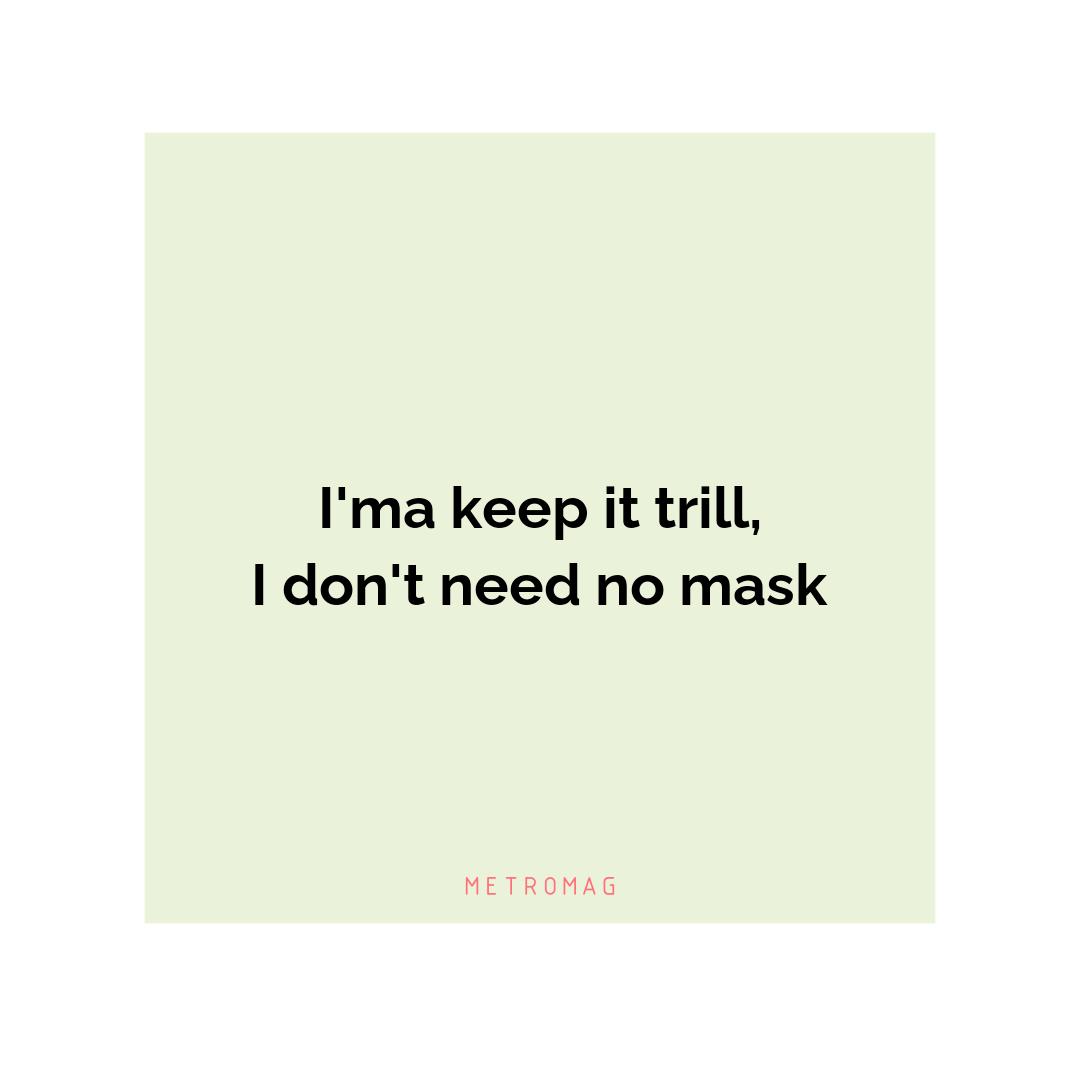 I'ma keep it trill, I don't need no mask