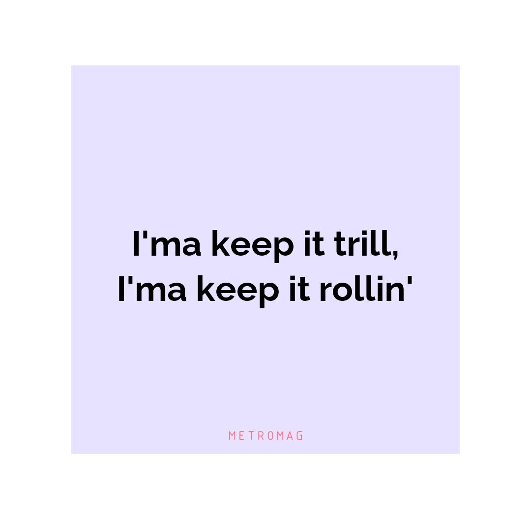 I'ma keep it trill, I'ma keep it rollin'