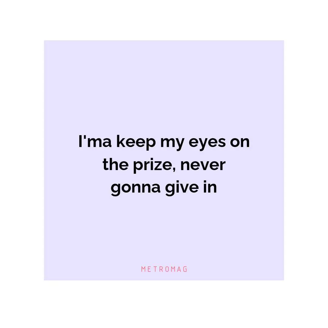 I'ma keep my eyes on the prize, never gonna give in