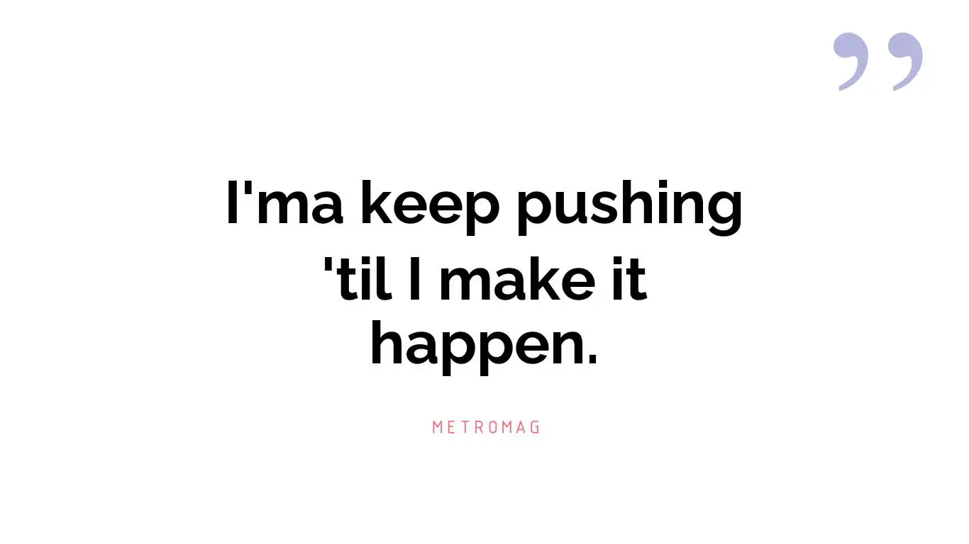I'ma keep pushing 'til I make it happen.
