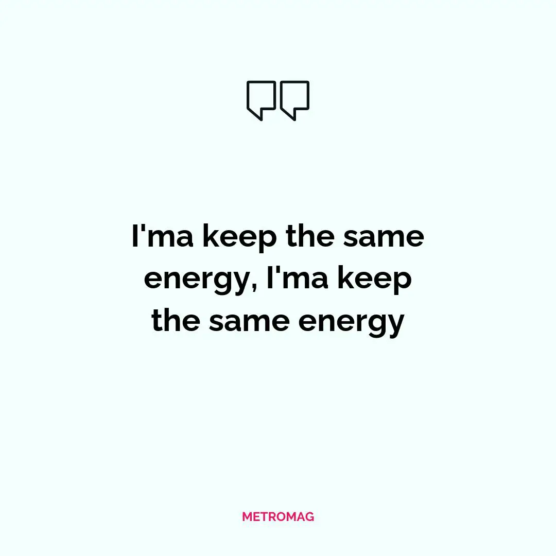 I'ma keep the same energy, I'ma keep the same energy