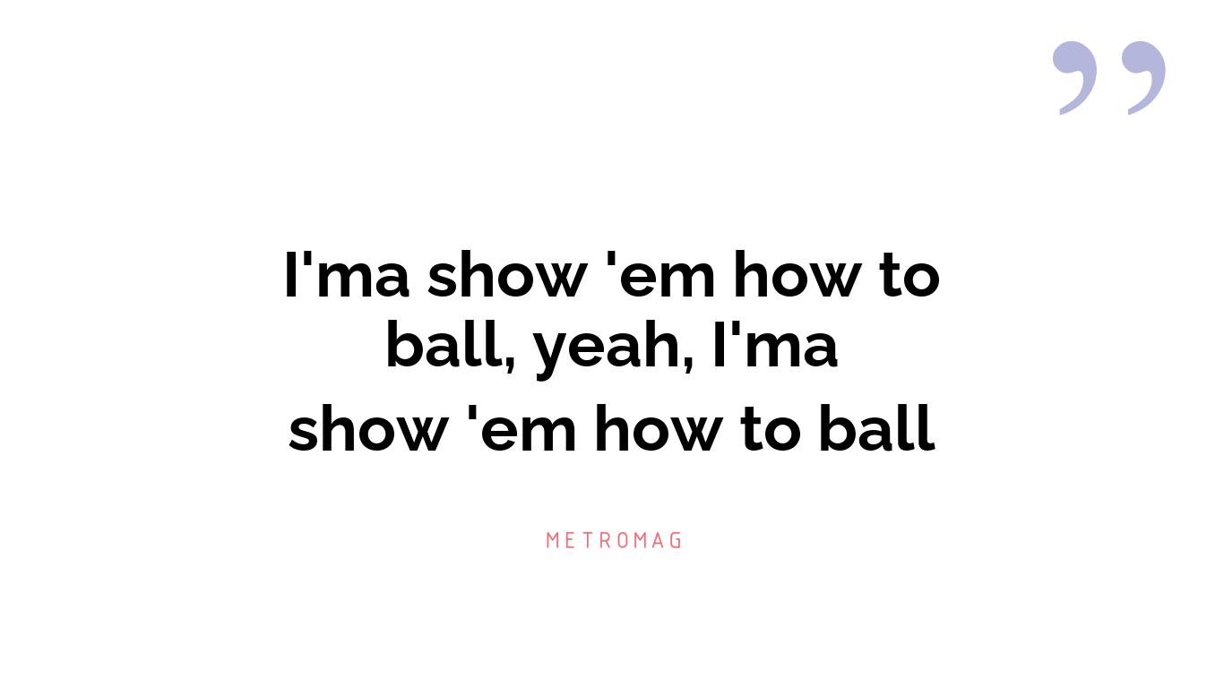 I'ma show 'em how to ball, yeah, I'ma show 'em how to ball