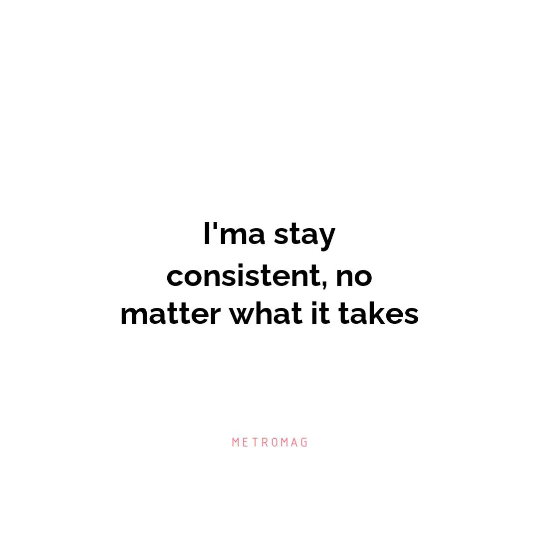 I'ma stay consistent, no matter what it takes