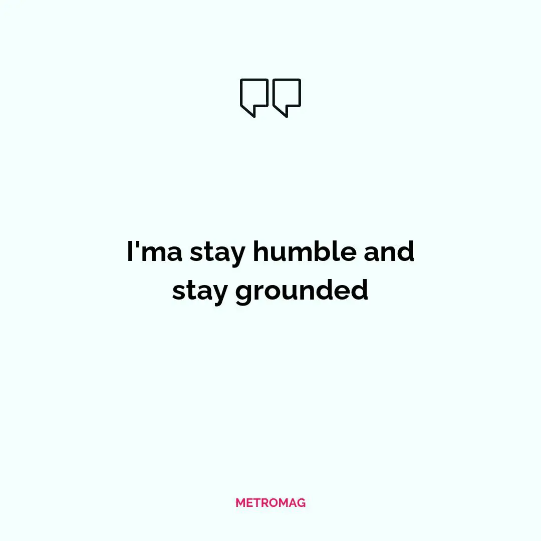 I'ma stay humble and stay grounded