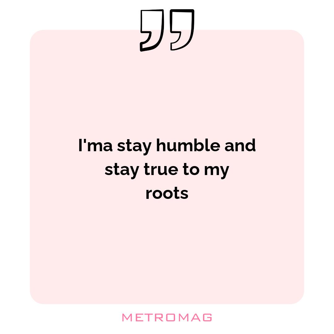 I'ma stay humble and stay true to my roots