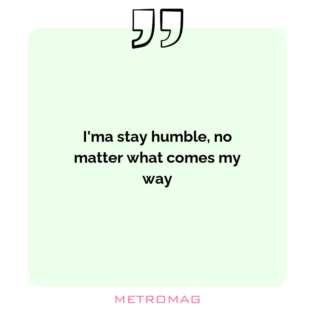 I'ma stay humble, no matter what comes my way