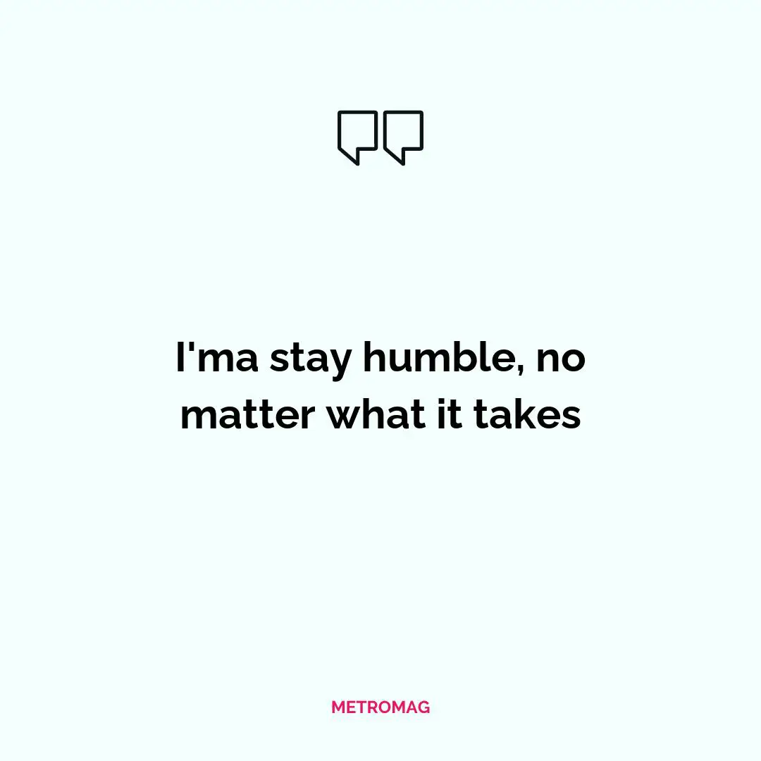 I'ma stay humble, no matter what it takes
