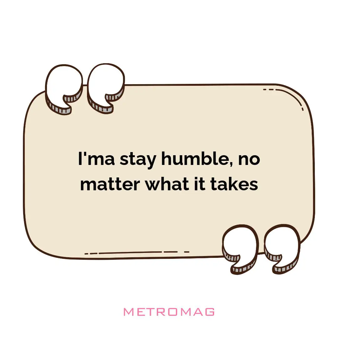 I'ma stay humble, no matter what it takes