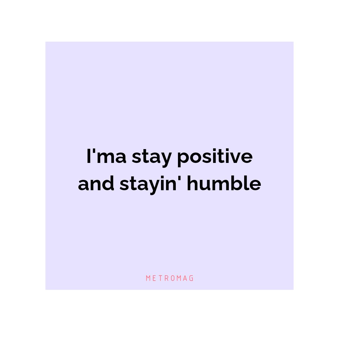 I'ma stay positive and stayin' humble