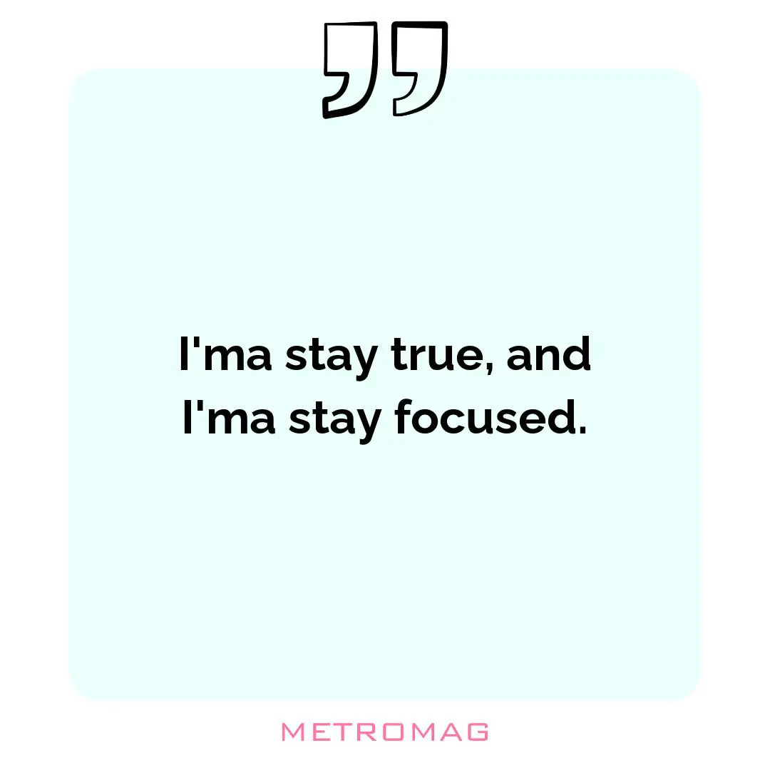 I'ma stay true, and I'ma stay focused.