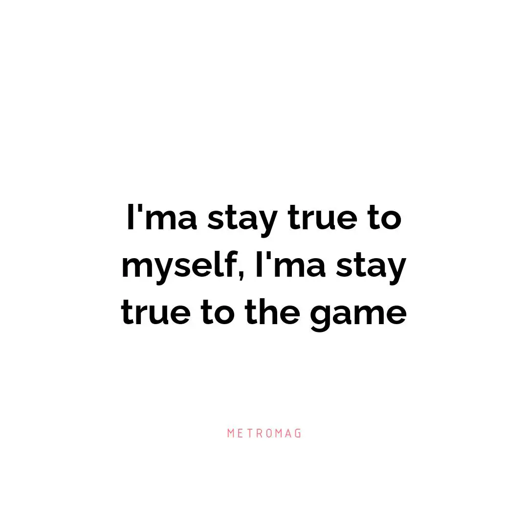 I'ma stay true to myself, I'ma stay true to the game