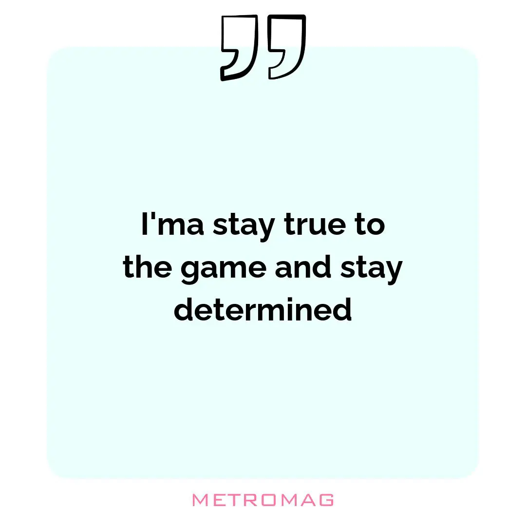 I'ma stay true to the game and stay determined