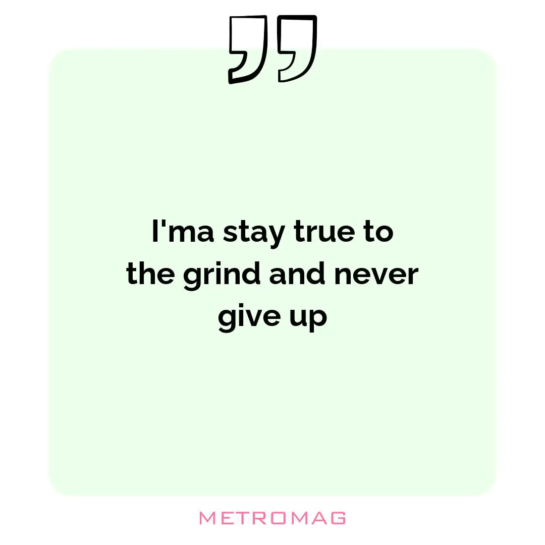 I'ma stay true to the grind and never give up