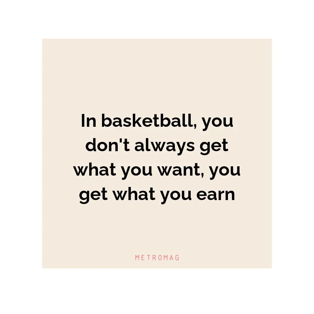 In basketball, you don't always get what you want, you get what you earn