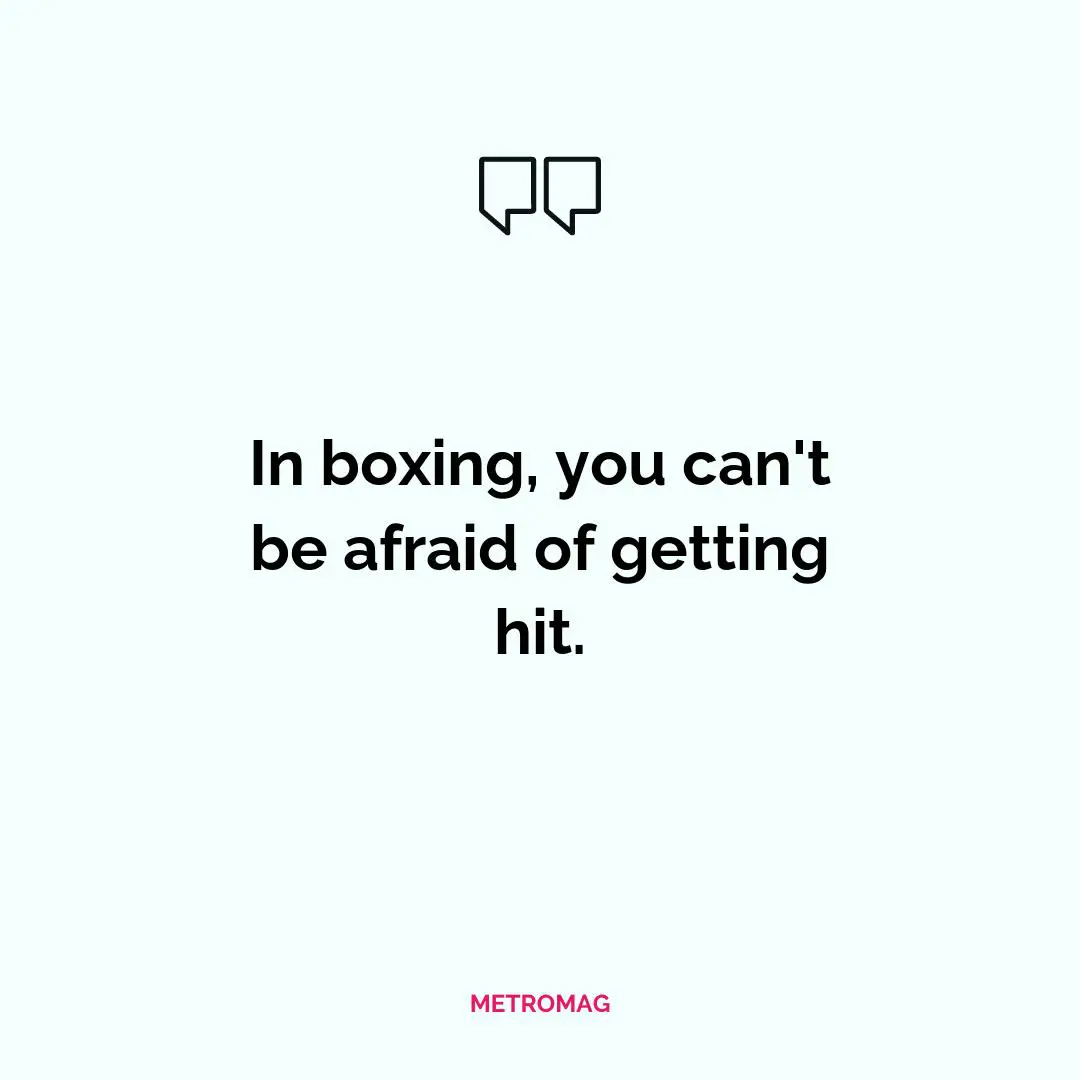 In boxing, you can't be afraid of getting hit.