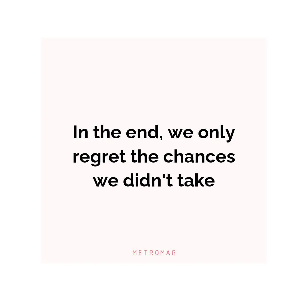 In the end, we only regret the chances we didn't take