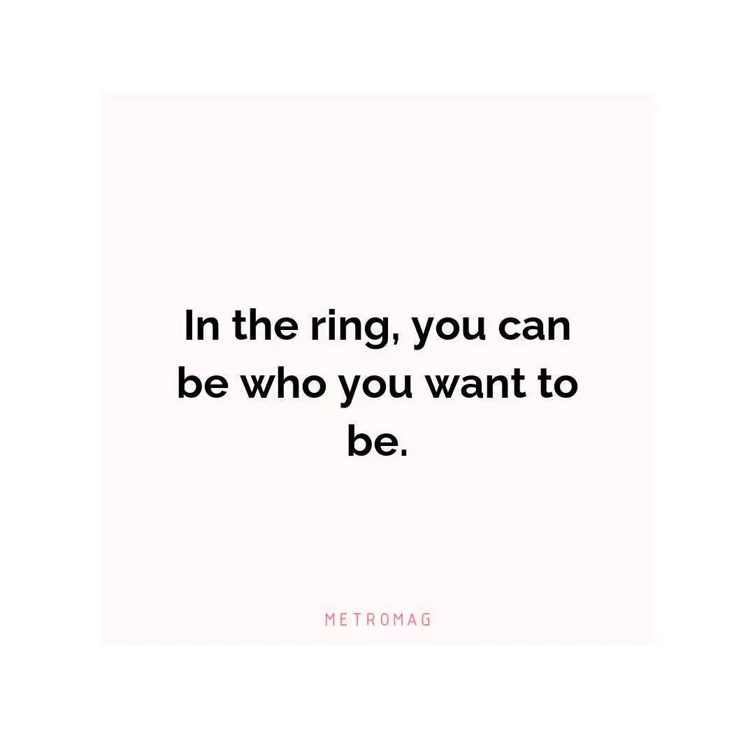 In the ring, you can be who you want to be.