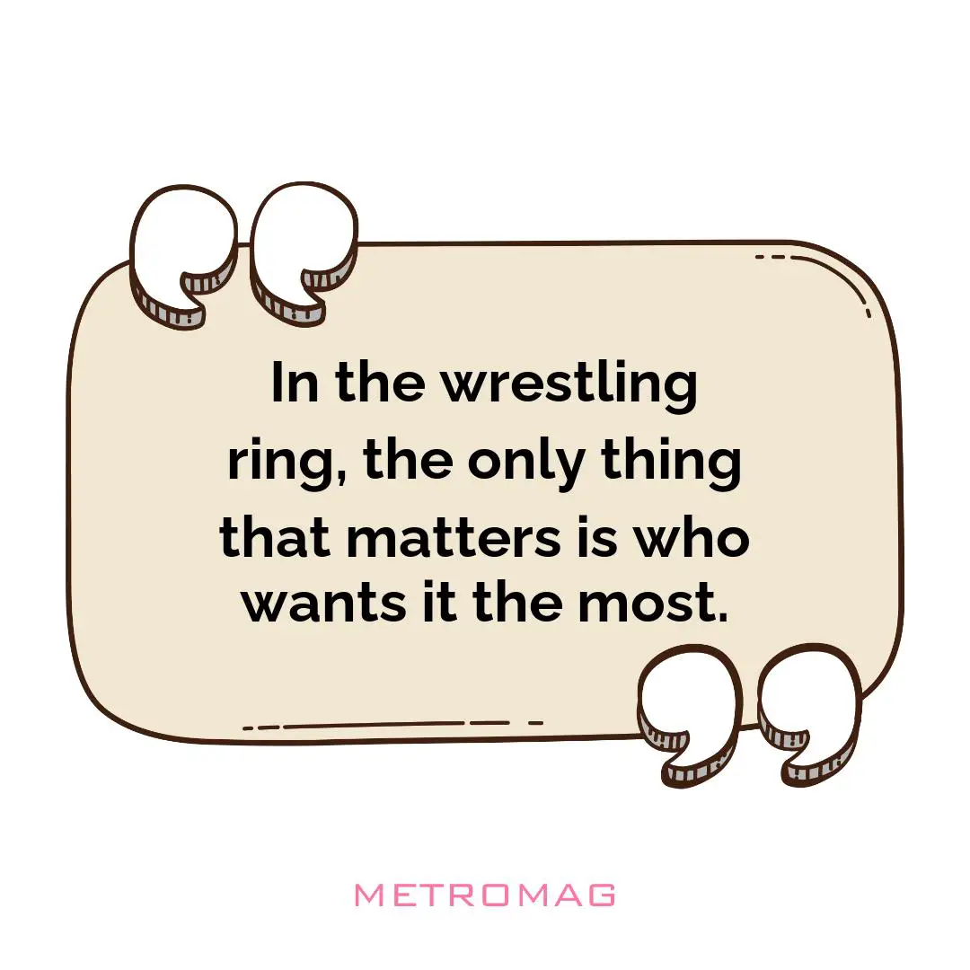 In the wrestling ring, the only thing that matters is who wants it the most.