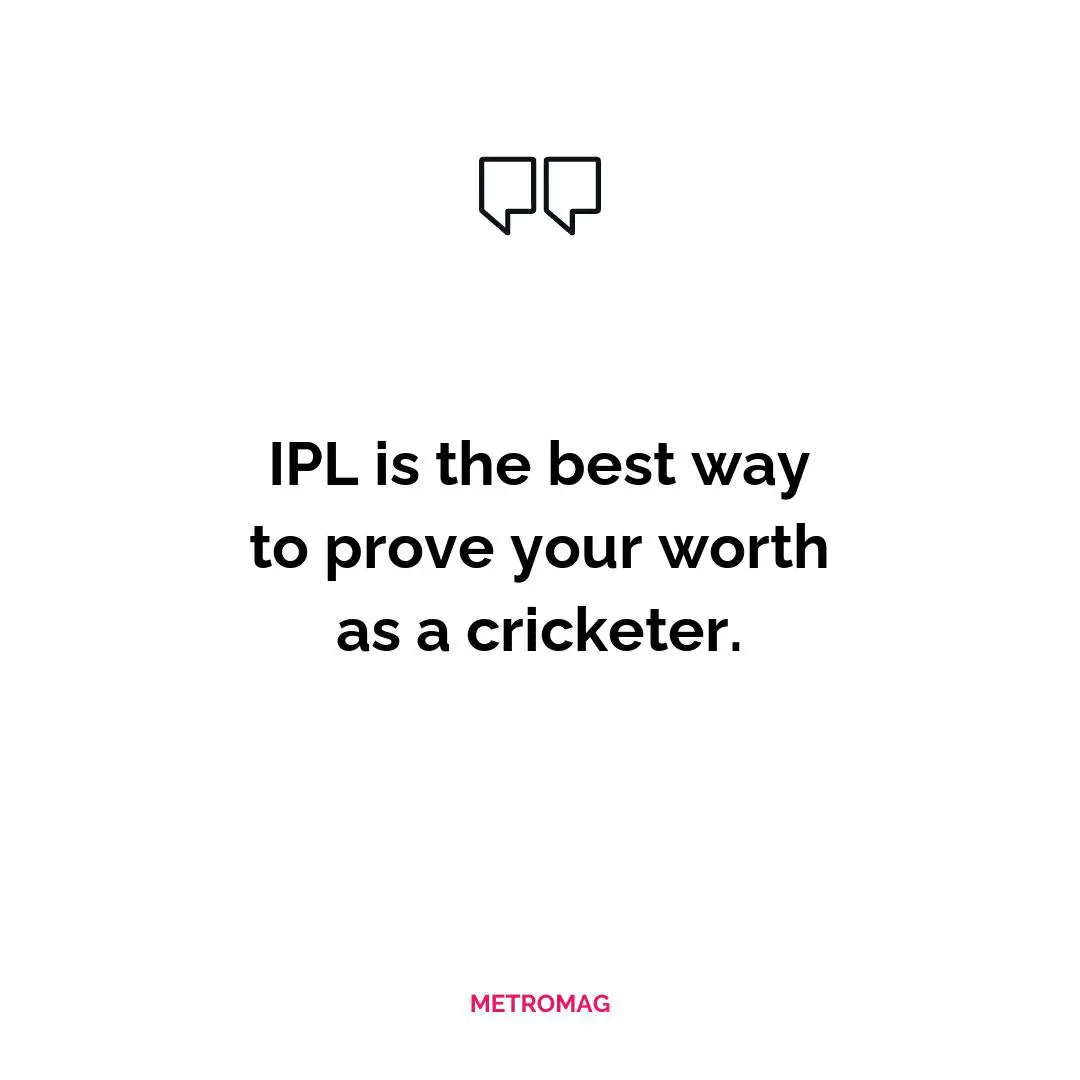 IPL is the best way to prove your worth as a cricketer.