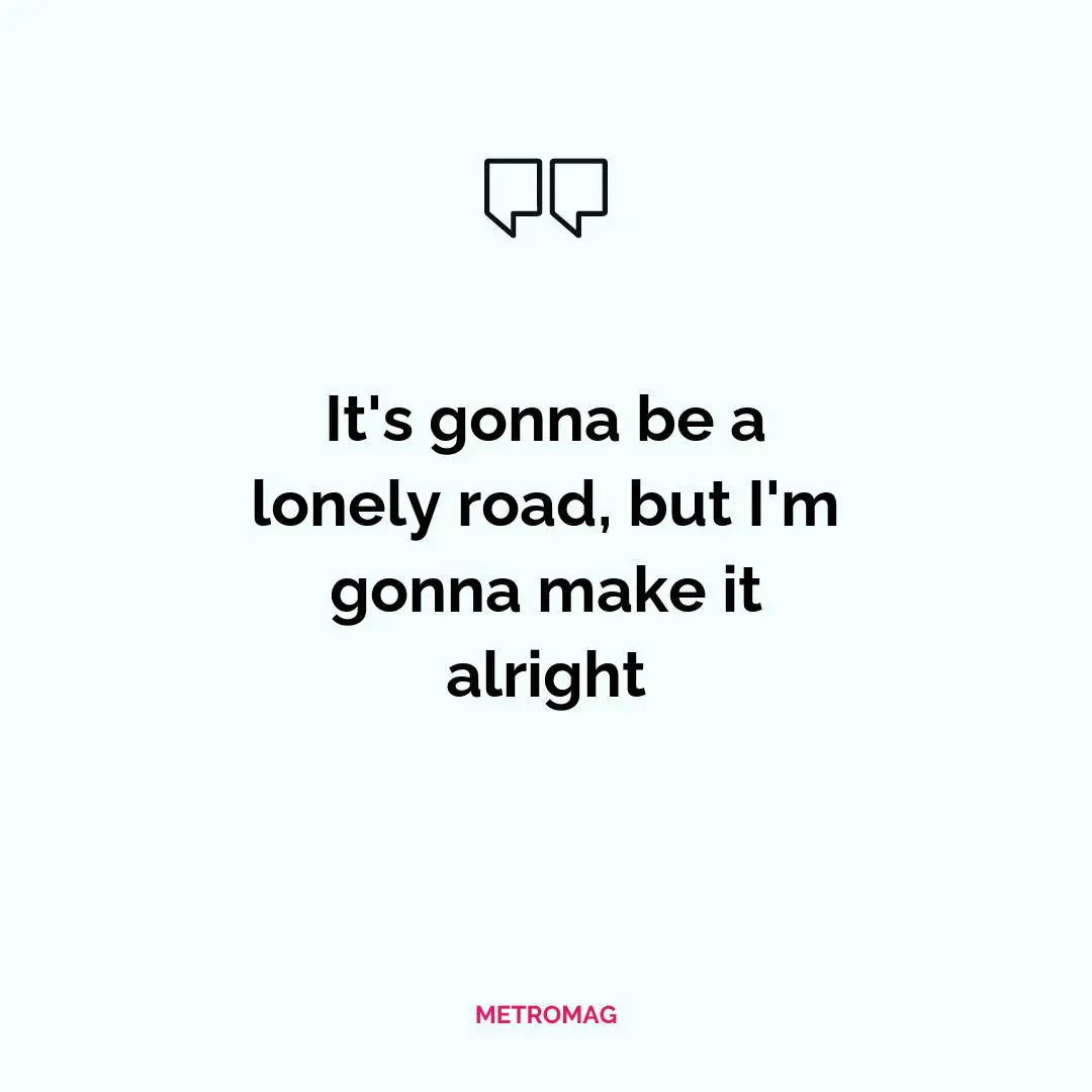It's gonna be a lonely road, but I'm gonna make it alright