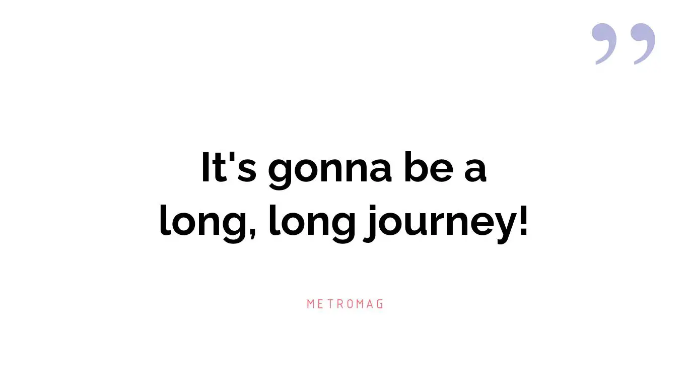 It's gonna be a long, long journey!