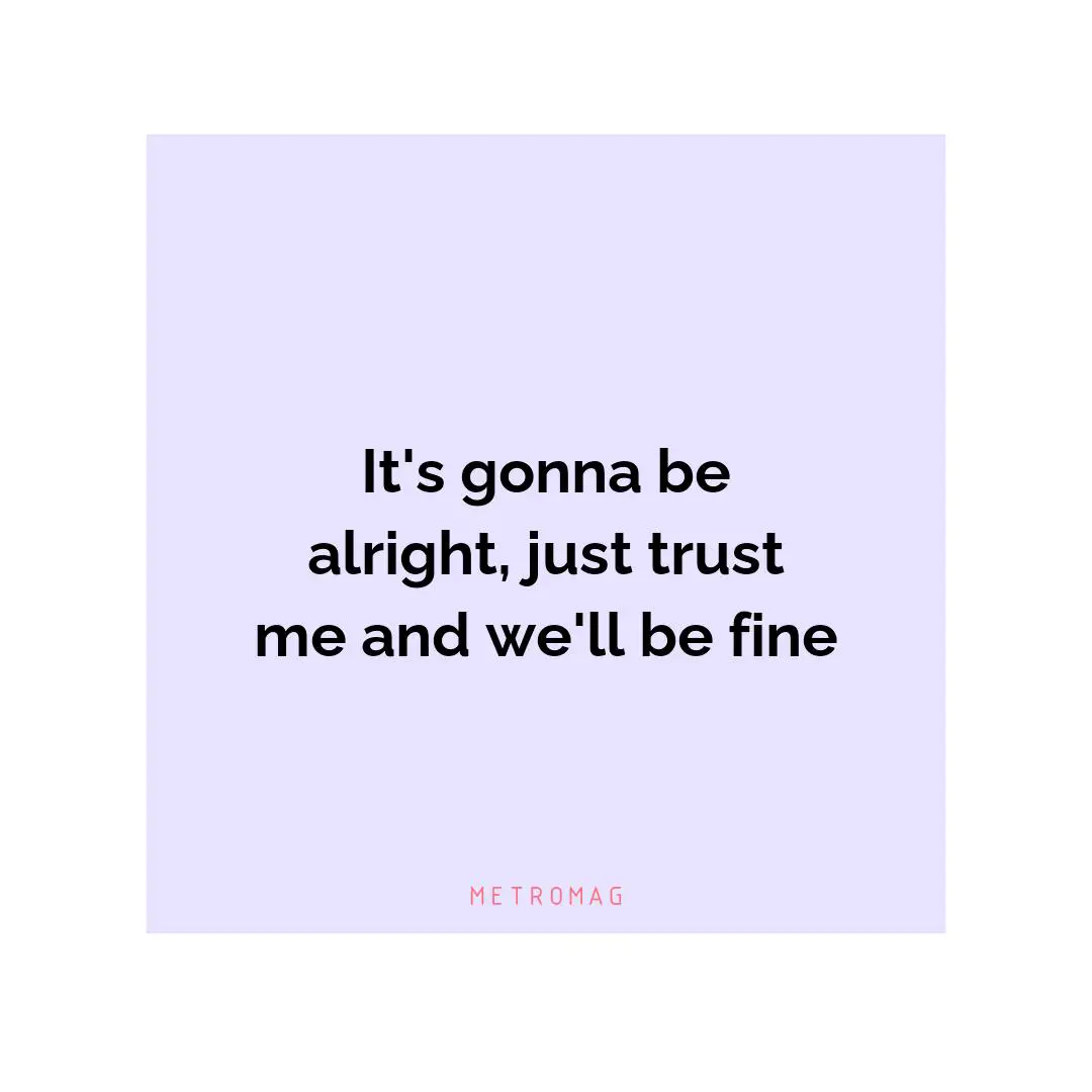 It's gonna be alright, just trust me and we'll be fine