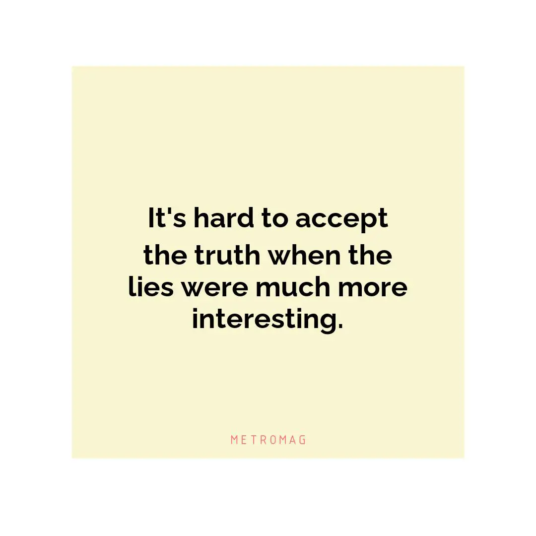 It's hard to accept the truth when the lies were much more interesting.