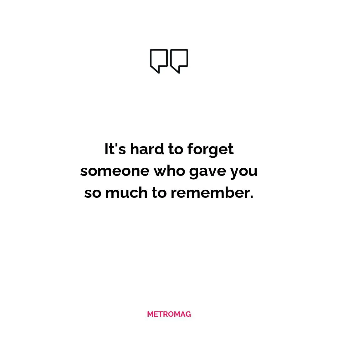 It's hard to forget someone who gave you so much to remember.
