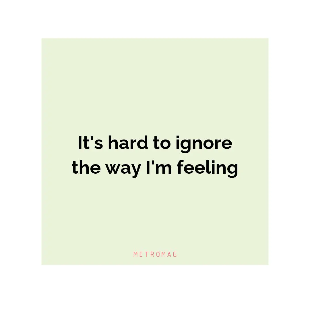 It's hard to ignore the way I'm feeling