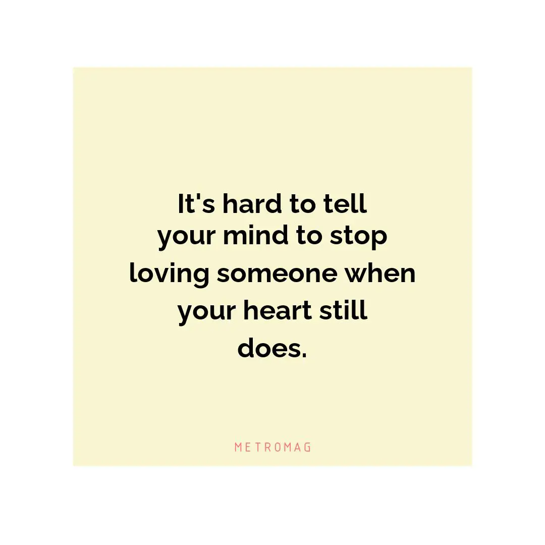 It's hard to tell your mind to stop loving someone when your heart still does.