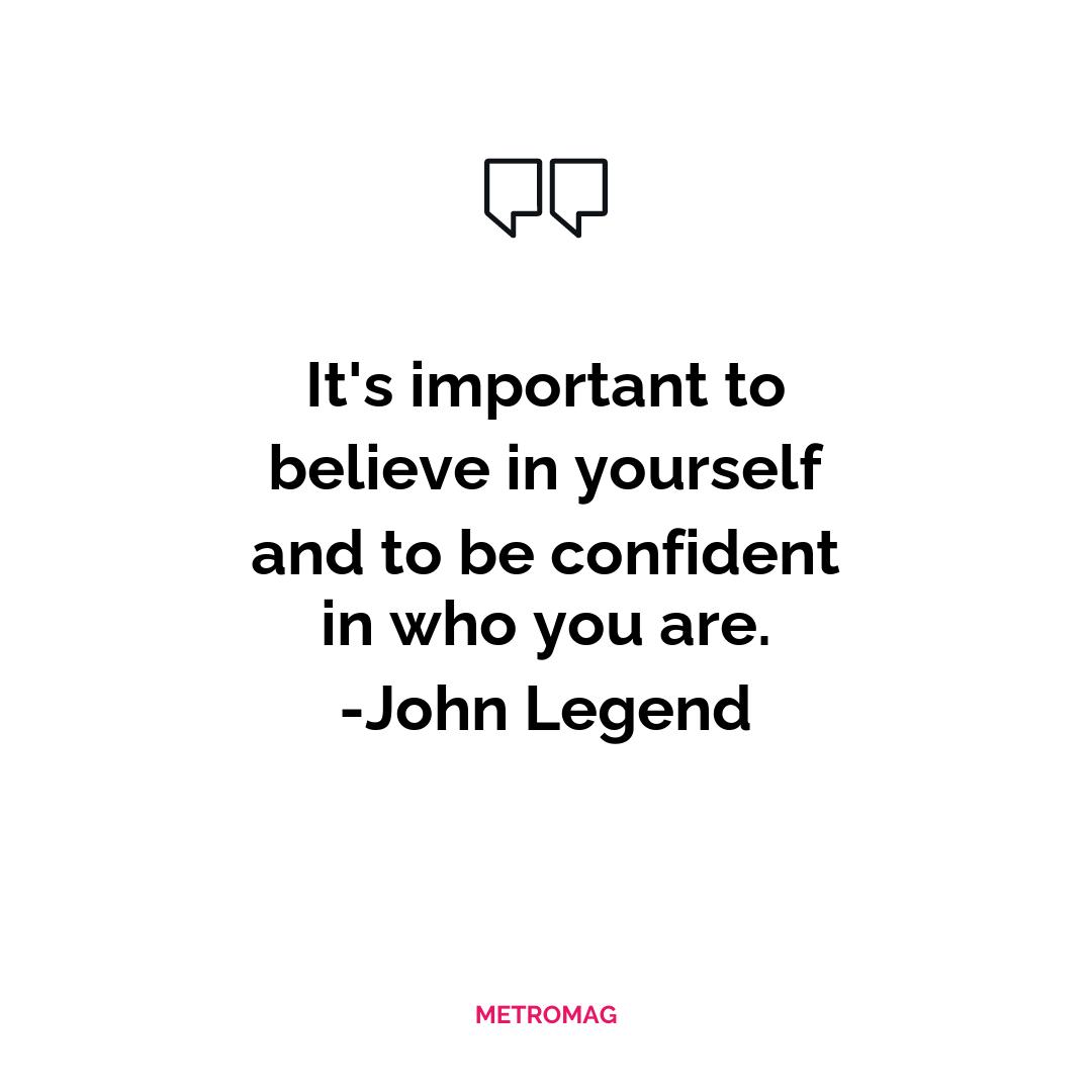 It's important to believe in yourself and to be confident in who you are. -John Legend