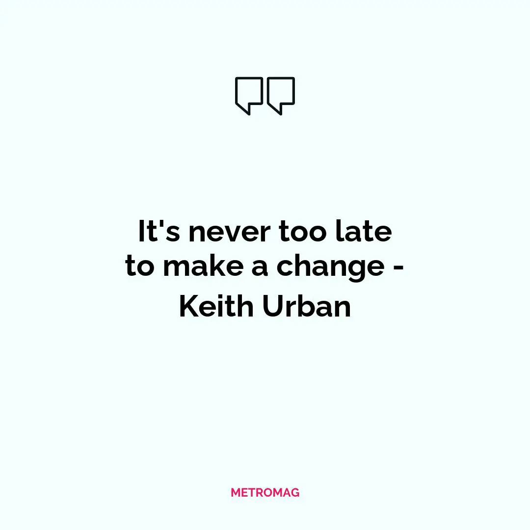 It's never too late to make a change - Keith Urban