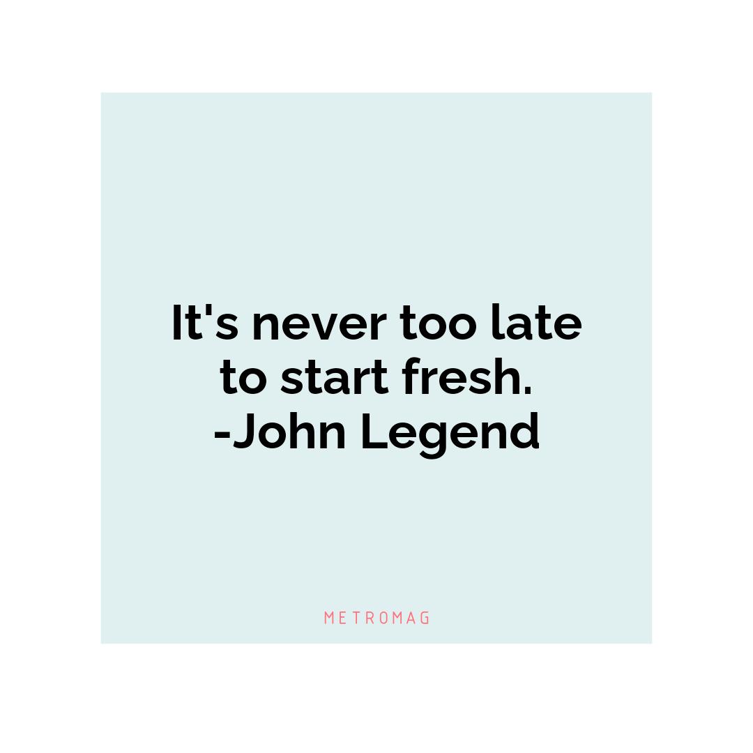 It's never too late to start fresh. -John Legend