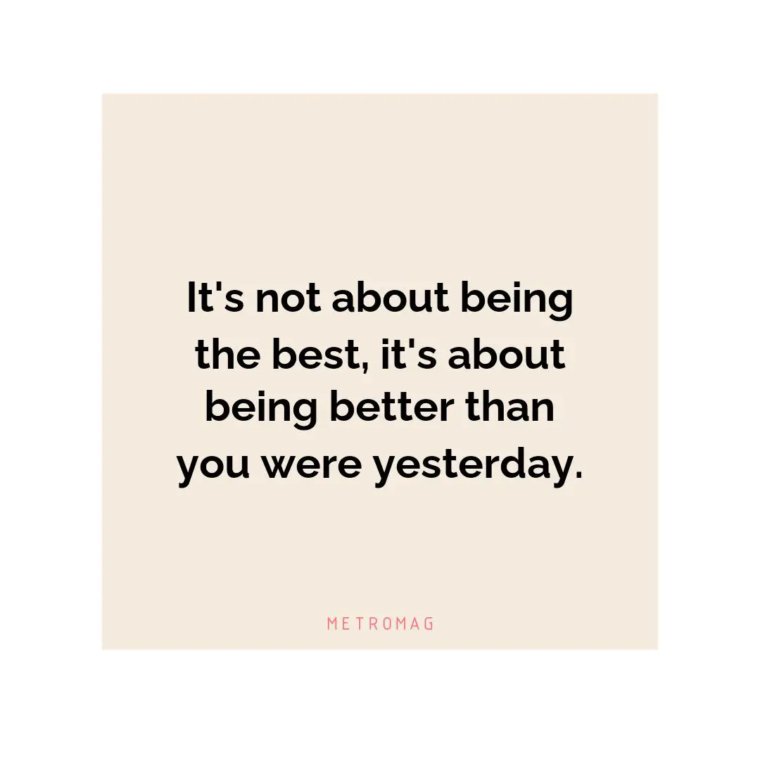 It's not about being the best, it's about being better than you were yesterday.