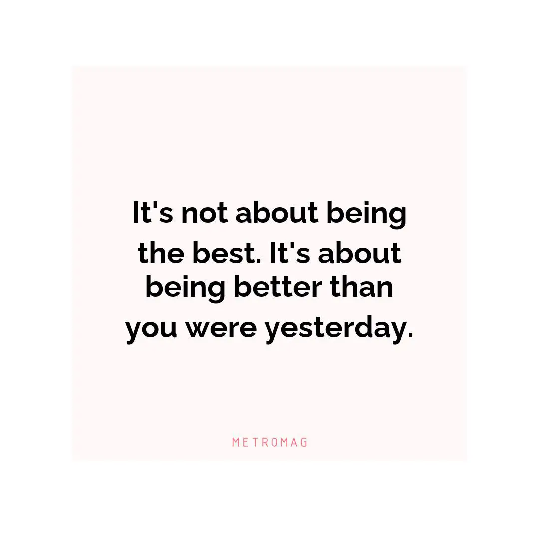It's not about being the best. It's about being better than you were yesterday.