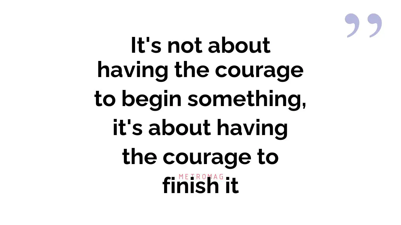 It's not about having the courage to begin something, it's about having the courage to finish it