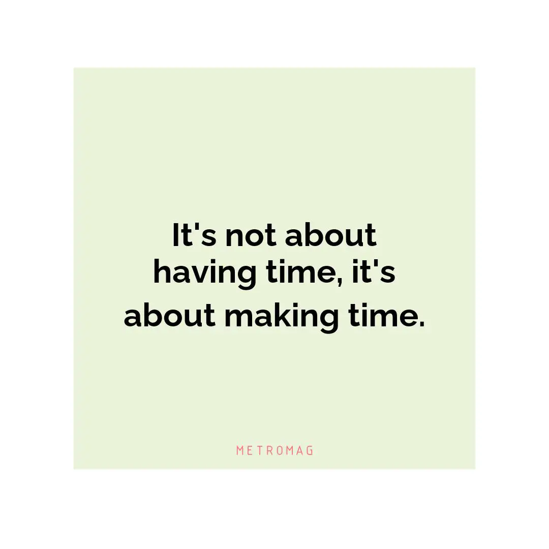 It's not about having time, it's about making time.