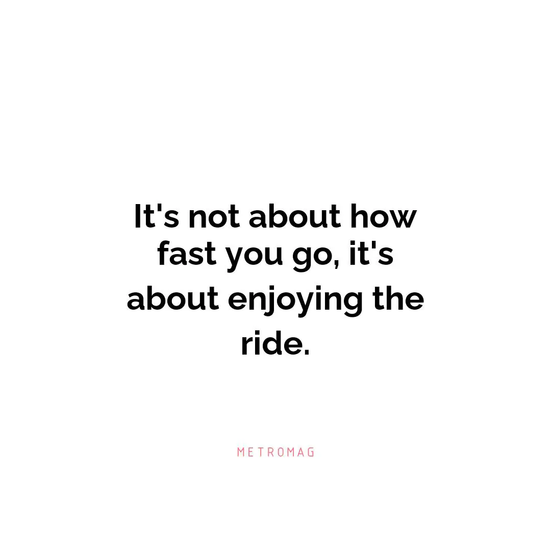 It's not about how fast you go, it's about enjoying the ride.