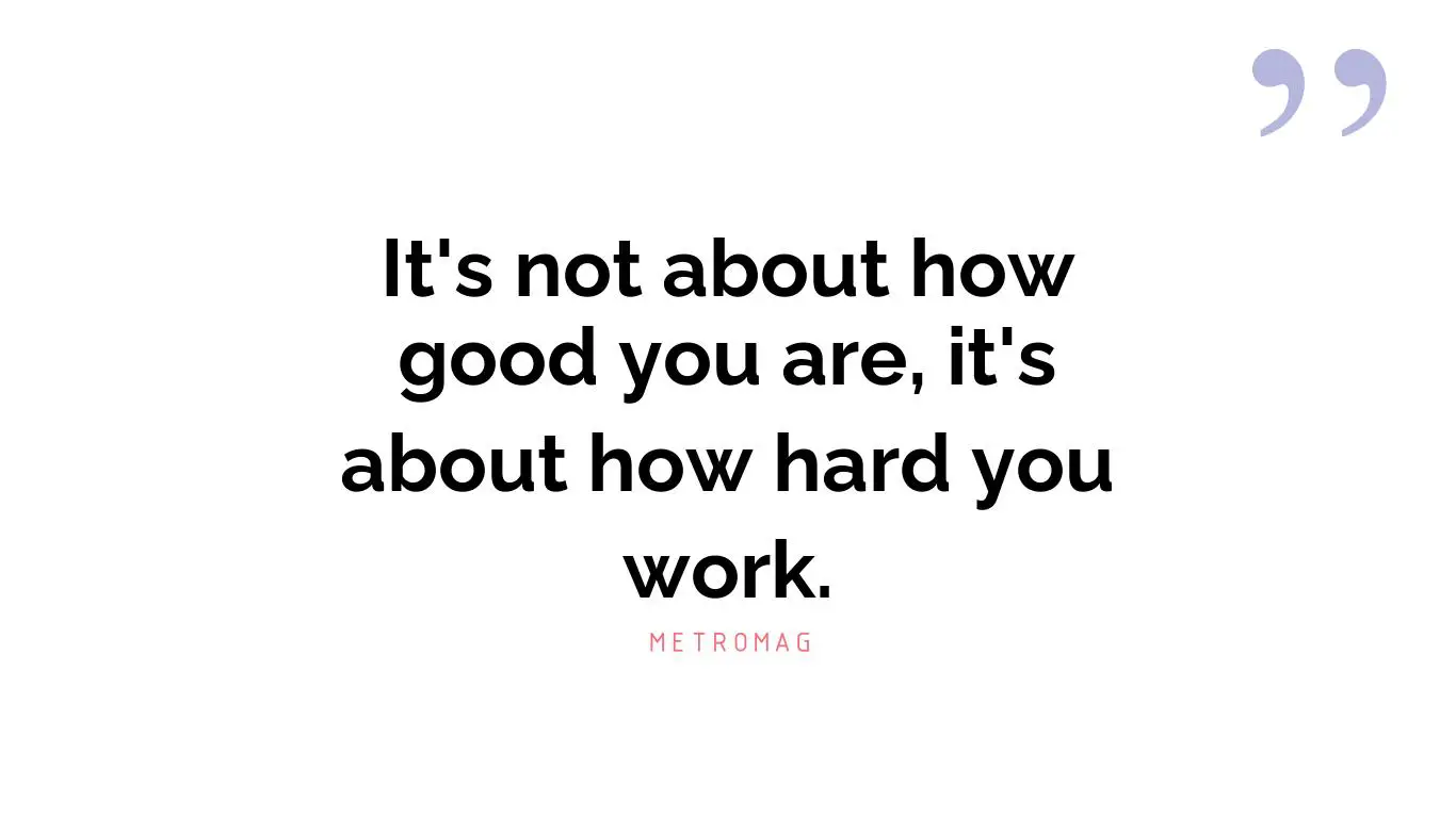 It's not about how good you are, it's about how hard you work.