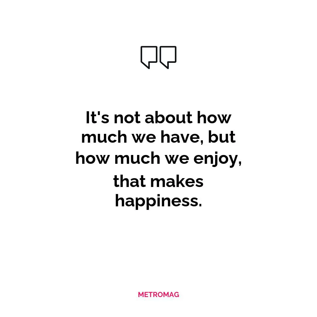 It's not about how much we have, but how much we enjoy, that makes happiness.