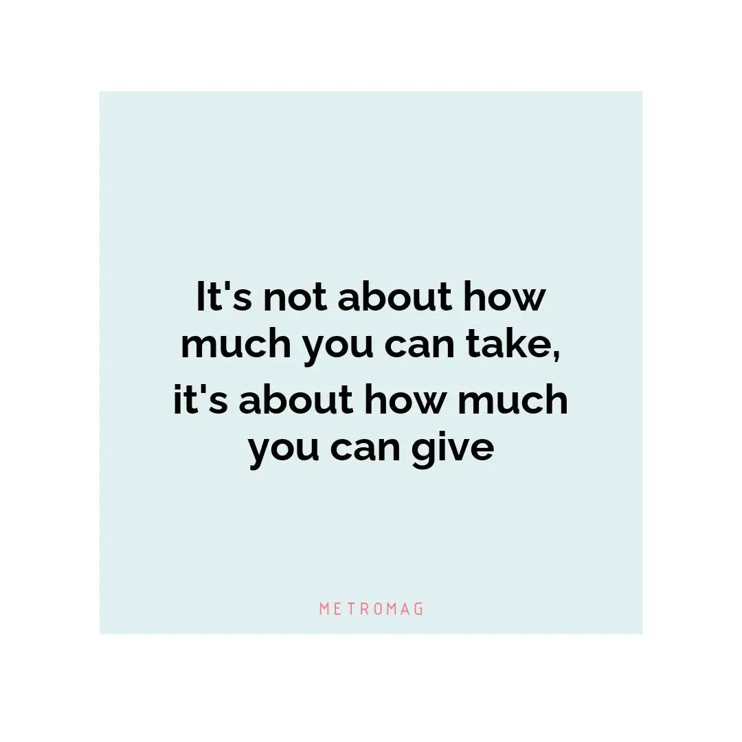 It's not about how much you can take, it's about how much you can give