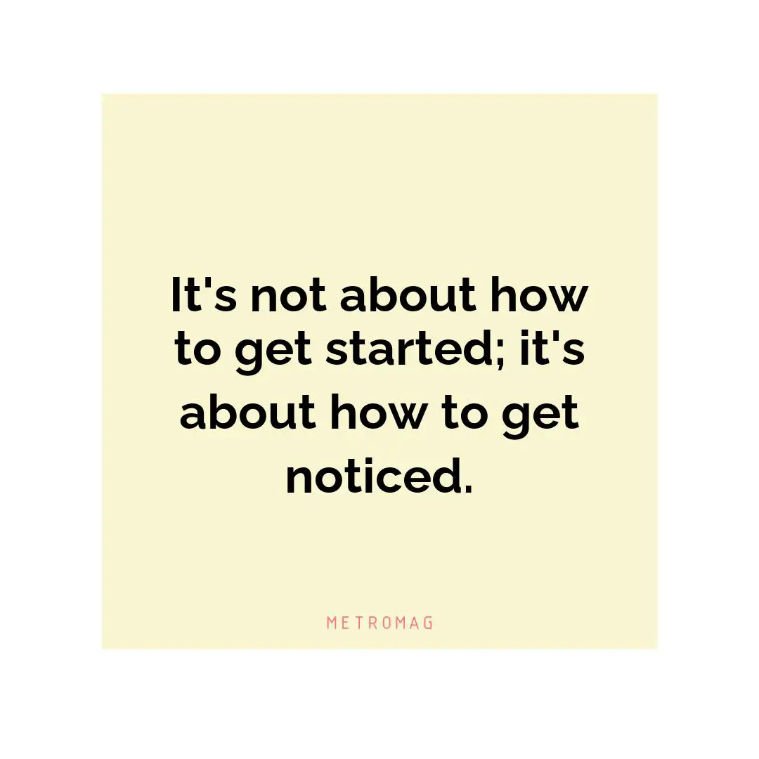 It's not about how to get started; it's about how to get noticed.