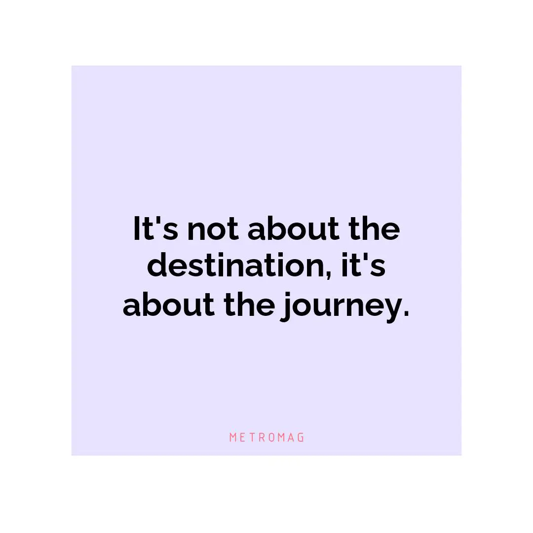 It's not about the destination, it's about the journey.