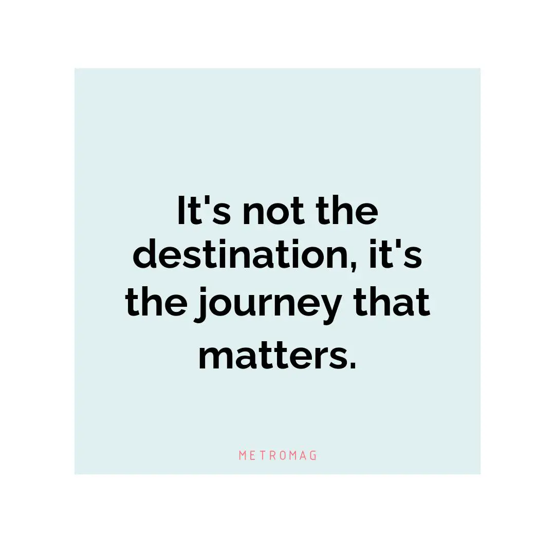It's not the destination, it's the journey that matters.