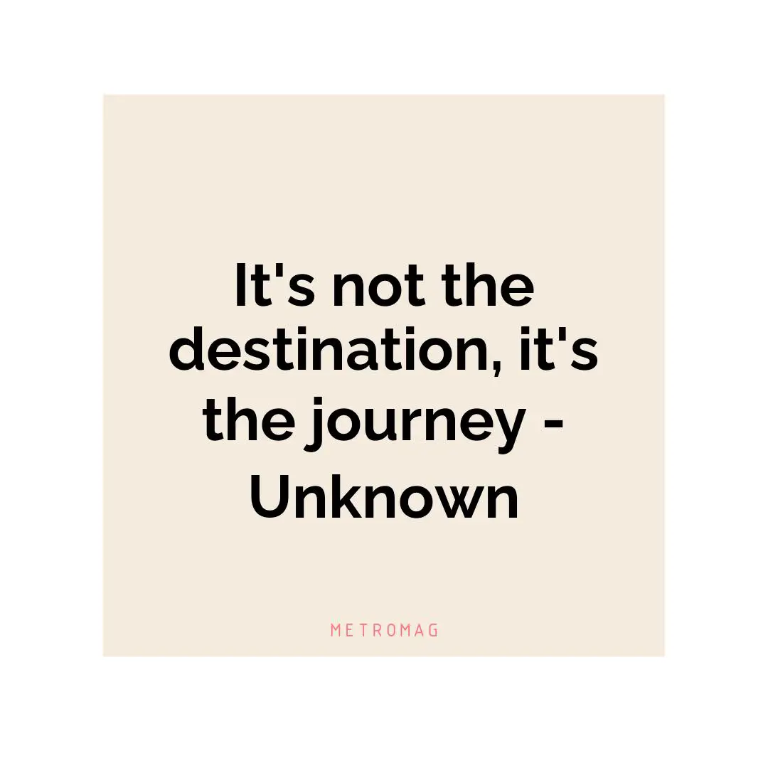It's not the destination, it's the journey - Unknown