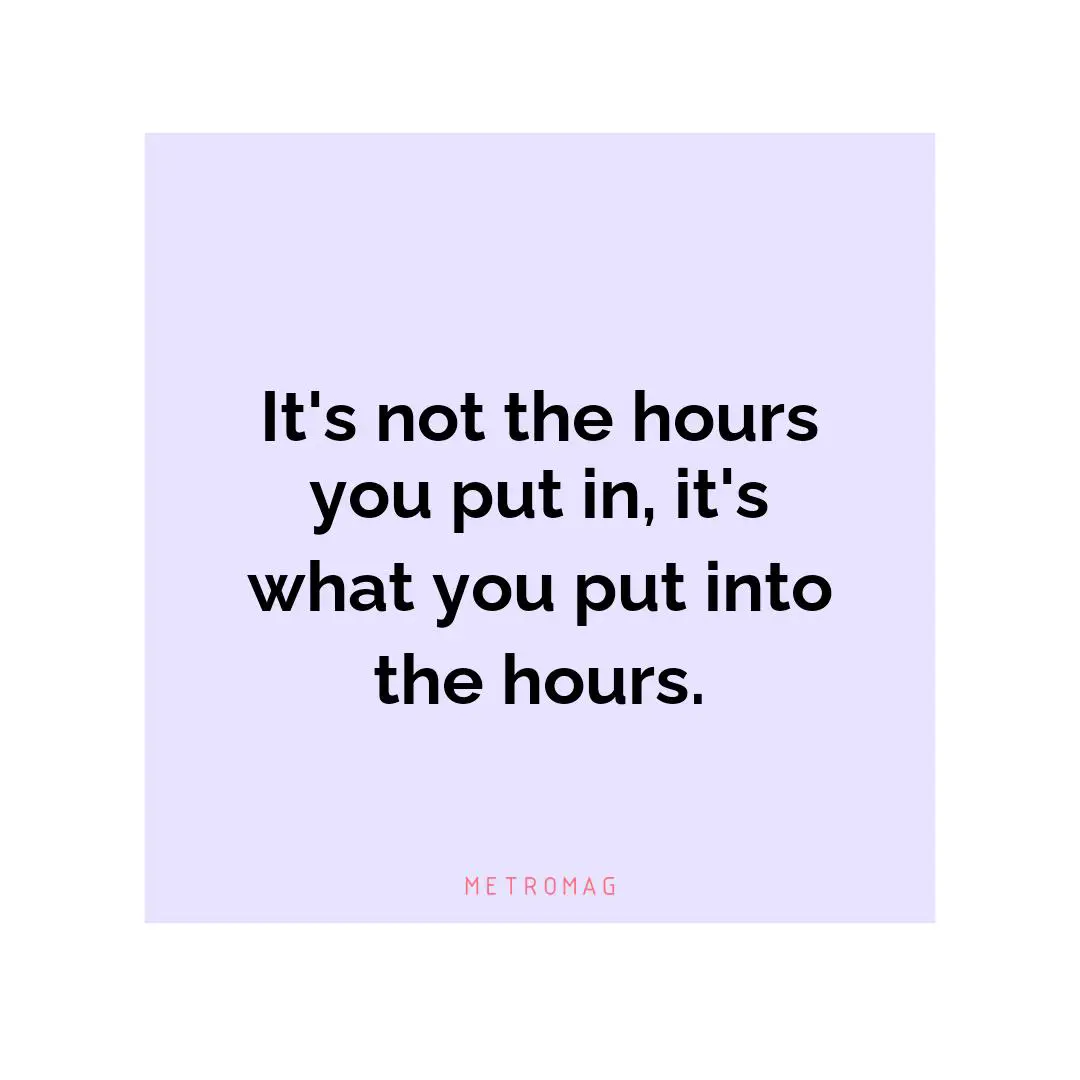 It's not the hours you put in, it's what you put into the hours.