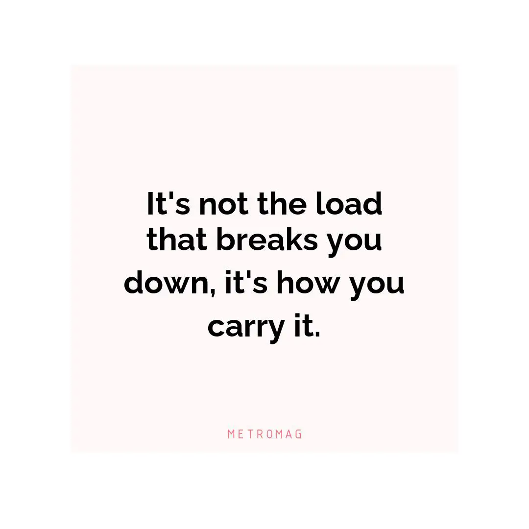 It's not the load that breaks you down, it's how you carry it.