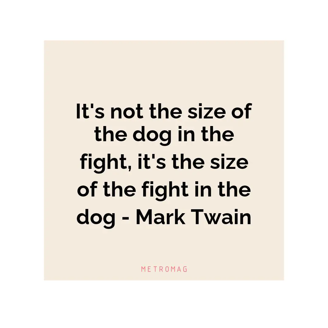 It's not the size of the dog in the fight, it's the size of the fight in the dog - Mark Twain